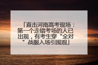 直击河南高考现场：第一个走错考场的人已出现，有考生穿“全对”战服入场引围观