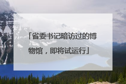 省委书记暗访过的博物馆，即将试运行