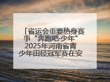 省运会重要热身赛事“奔跑吧·少年”2025年河南省青少年田径冠军赛在安阳拉开序幕