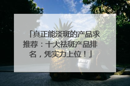 真正能淡斑的产品求推荐：十大祛斑产品排名，凭实力上位！