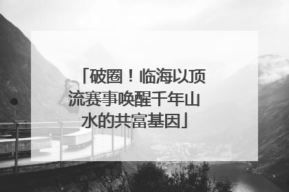 破圈！临海以顶流赛事唤醒千年山水的共富基因