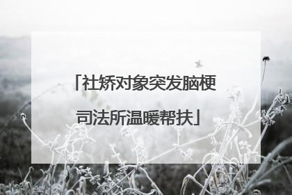社矫对象突发脑梗 司法所温暖帮扶