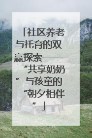 社区养老与托育的双赢探索——“共享奶奶”与孩童的“朝夕相伴”