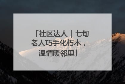 社区达人｜七旬老人巧手化朽木，温情暖邻里
