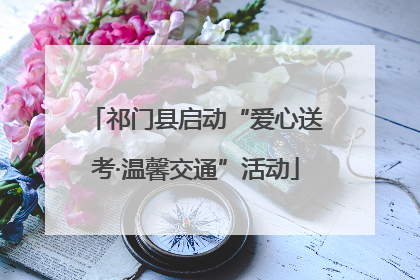 祁门县启动“爱心送考·温馨交通”活动