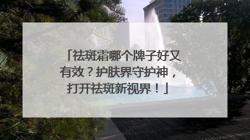祛斑霜哪个牌子好又有效？护肤界守护神，打开祛斑新视界！