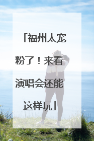 福州太宠粉了！来看演唱会还能这样玩
