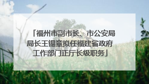 福州市副市长、市公安局局长王锡章拟任福建省政府工作部门正厅长级职务