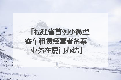 福建省首例小微型客车租赁经营者备案业务在厦门办结