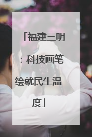 福建三明：科技画笔绘就民生温度