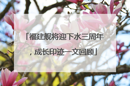 福建舰将迎下水三周年，成长印迹一文回顾