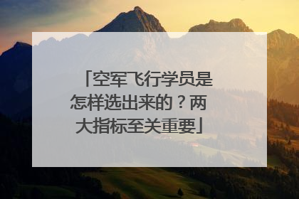 空军飞行学员是怎样选出来的？两大指标至关重要