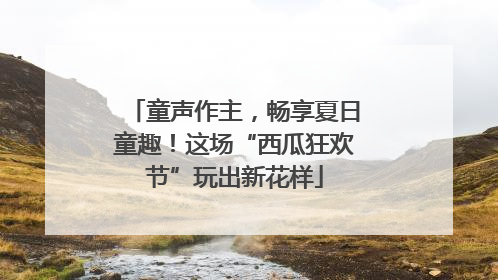童声作主，畅享夏日童趣！这场“西瓜狂欢节”玩出新花样