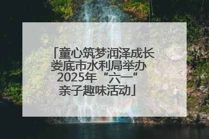 童心筑梦润泽成长 娄底市水利局举办2025年“六一”亲子趣味活动