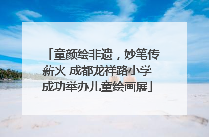 童颜绘非遗，妙笔传薪火 成都龙祥路小学成功举办儿童绘画展