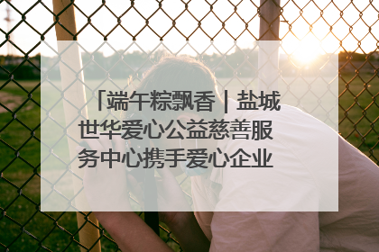 端午粽飘香｜盐城世华爱心公益慈善服务中心携手爱心企业发起情暖“城市守护者”慰问活动