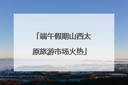 端午假期山西太原旅游市场火热