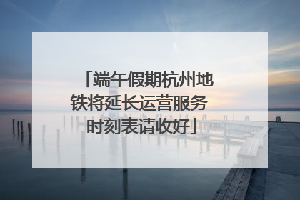 端午假期杭州地铁将延长运营服务 时刻表请收好