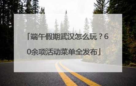 端午假期武汉怎么玩？60余项活动菜单全发布