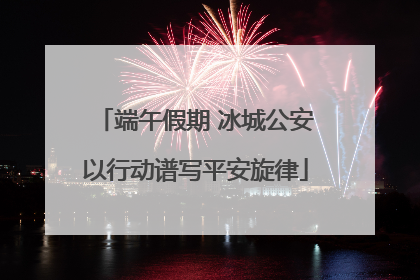 端午假期 冰城公安以行动谱写平安旋律