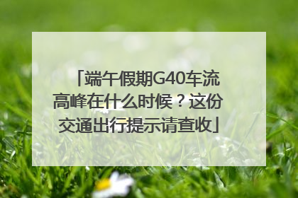端午假期G40车流高峰在什么时候？这份交通出行提示请查收