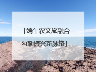 端午农文旅融合 勾勒振兴新脉络