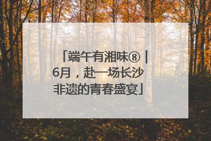 端午有湘味⑧｜6月，赴一场长沙非遗的青春盛宴