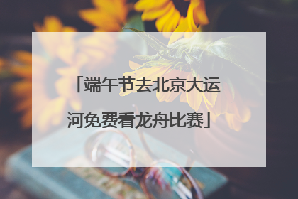 端午节去北京大运河免费看龙舟比赛
