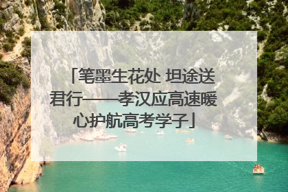 笔墨生花处 坦途送君行——孝汉应高速暖心护航高考学子