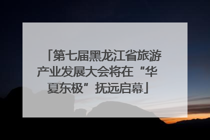 第七届黑龙江省旅游产业发展大会将在“华夏东极”抚远启幕