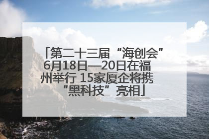 第二十三届“海创会”6月18日—20日在福州举行 15家厦企将携“黑科技”亮相