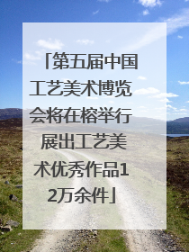 第五届中国工艺美术博览会将在榕举行 展出工艺美术优秀作品12万余件