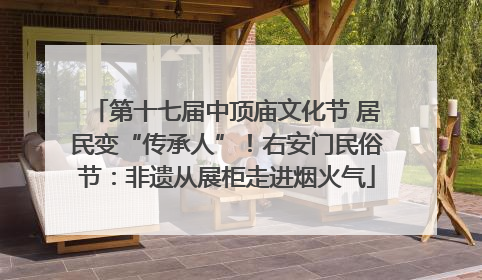 第十七届中顶庙文化节 居民变“传承人”！右安门民俗节：非遗从展柜走进烟火气