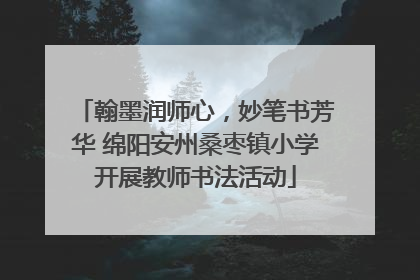 翰墨润师心，妙笔书芳华 绵阳安州桑枣镇小学开展教师书法活动