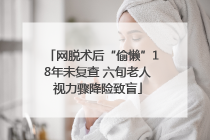 网脱术后“偷懒”18年未复查 六旬老人视力骤降险致盲