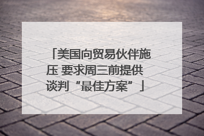 美国向贸易伙伴施压 要求周三前提供谈判“最佳方案”