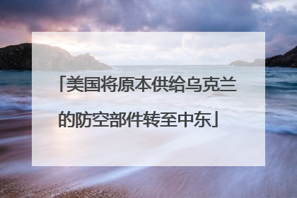 美国将原本供给乌克兰的防空部件转至中东