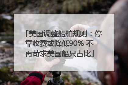 美国调整船舶规则：停靠收费或降低90% 不再苛求美国船只占比