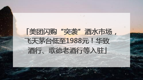 美团闪购“突袭”酒水市场，飞天茅台低至1988元！华致酒行、歌德老酒行等入驻