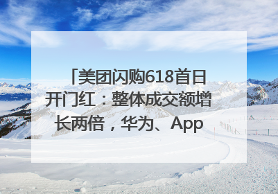 美团闪购618首日开门红：整体成交额增长两倍，华为、Apple、沃尔玛等近800个品牌翻倍增长