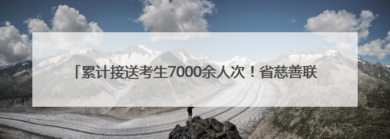 累计接送考生7000余人次！省慈善联合总会联合本报“爱心送考”完美收官