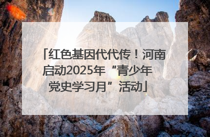 红色基因代代传！河南启动2025年“青少年党史学习月”活动