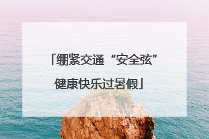 绷紧交通“安全弦” 健康快乐过暑假