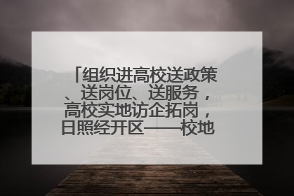 组织进高校送政策、送岗位、送服务，高校实地访企拓岗，日照经开区——校地企联动，激活人才发展“引擎”