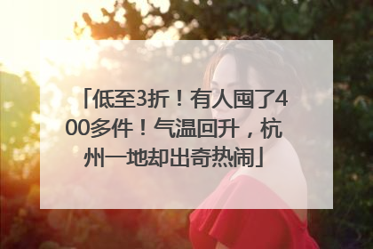 低至3折！有人囤了400多件！气温回升，杭州一地却出奇热闹