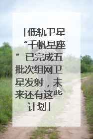 低轨卫星“千帆星座”已完成五批次组网卫星发射，未来还有这些计划