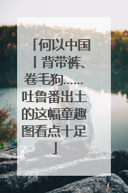何以中国丨背带裤、卷毛狗……吐鲁番出土的这幅童趣图看点十足