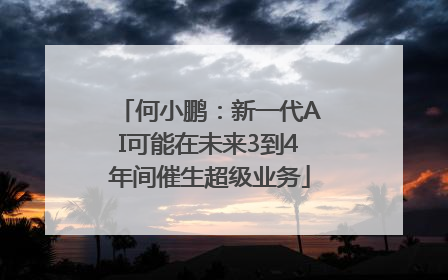 何小鹏：新一代AI可能在未来3到4年间催生超级业务
