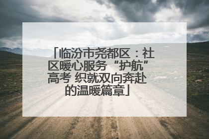 临汾市尧都区：社区暖心服务“护航”高考 织就双向奔赴的温暖篇章