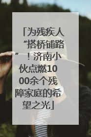为残疾人“搭桥铺路”！济南小伙点燃1000余个残障家庭的希望之光